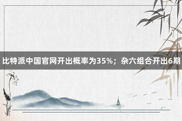 比特派中国官网开出概率为35%；杂六组合开出6期