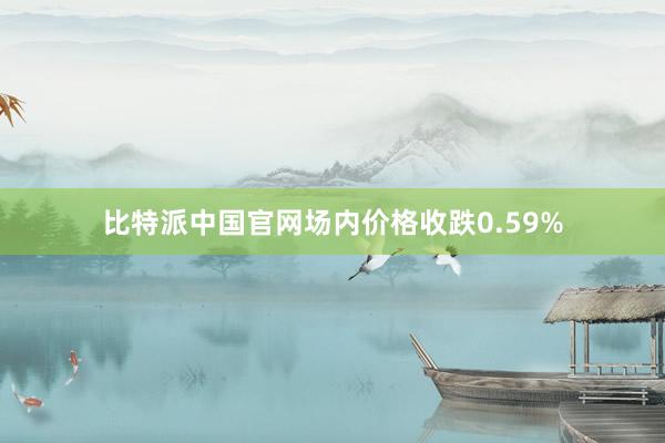 比特派中国官网场内价格收跌0.59%