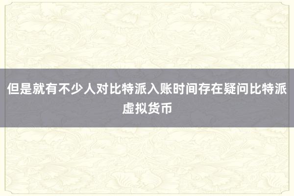 但是就有不少人对比特派入账时间存在疑问比特派虚拟货币