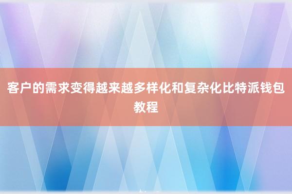 客户的需求变得越来越多样化和复杂化比特派钱包教程