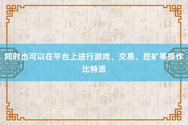 同时也可以在平台上进行游戏、交易、挖矿等操作比特派