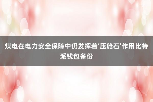 煤电在电力安全保障中仍发挥着‘压舱石’作用比特派钱包备份