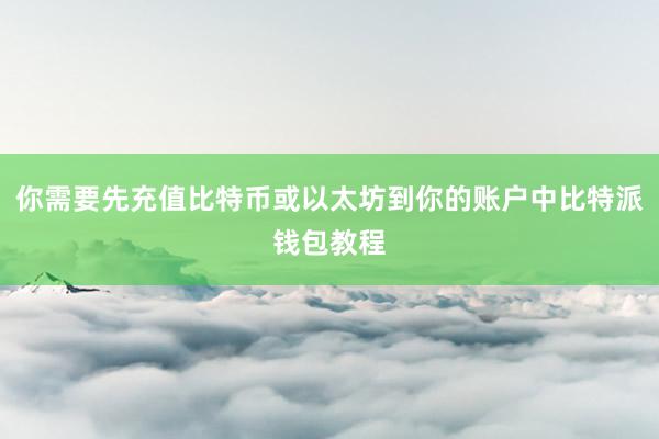 你需要先充值比特币或以太坊到你的账户中比特派钱包教程