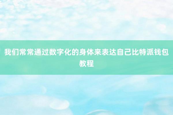 我们常常通过数字化的身体来表达自己比特派钱包教程