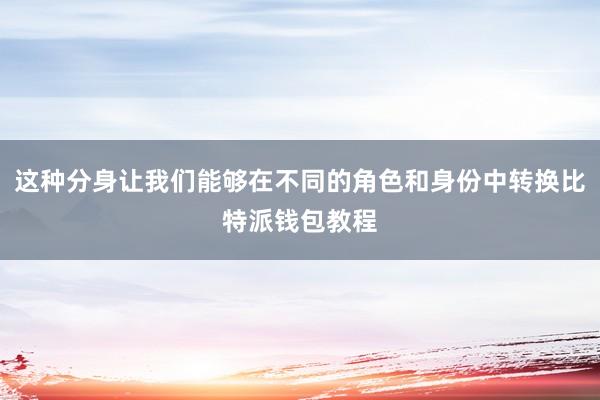 这种分身让我们能够在不同的角色和身份中转换比特派钱包教程