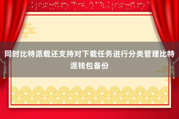 同时比特派载还支持对下载任务进行分类管理比特派钱包备份