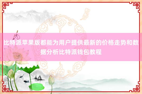 比特派苹果版都能为用户提供最新的价格走势和数据分析比特派钱包教程