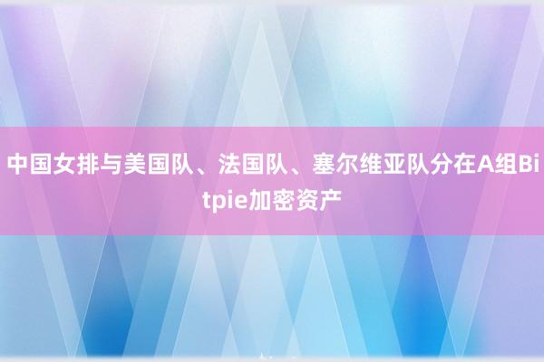 中国女排与美国队、法国队、塞尔维亚队分在A组Bitpie加密资产