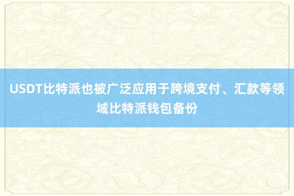 USDT比特派也被广泛应用于跨境支付、汇款等领域比特派钱包备份