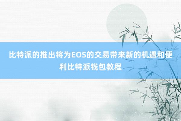 比特派的推出将为EOS的交易带来新的机遇和便利比特派钱包教程