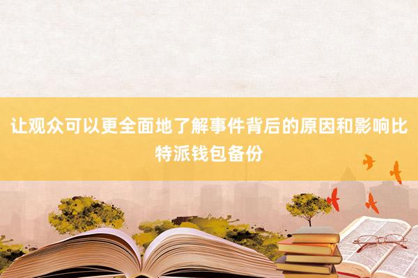 让观众可以更全面地了解事件背后的原因和影响比特派钱包备份