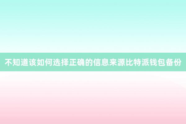 不知道该如何选择正确的信息来源比特派钱包备份