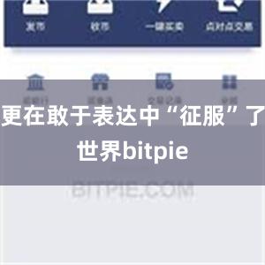 更在敢于表达中“征服”了世界bitpie