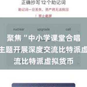 聚焦“中小学课堂合唱教学”主题开展深度交流比特派虚拟货币